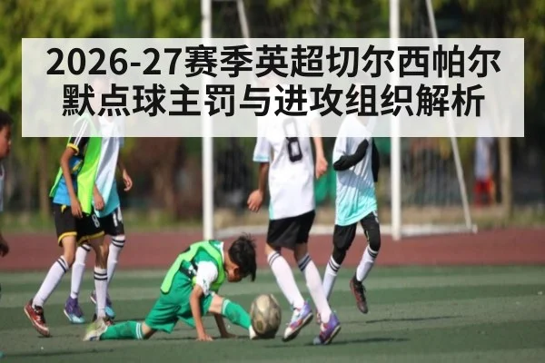 2026-27赛季英超切尔西帕尔默点球主罚与进攻组织解析