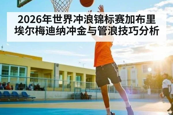 2026年世界冲浪锦标赛加布里埃尔梅迪纳冲金与管浪技巧分析